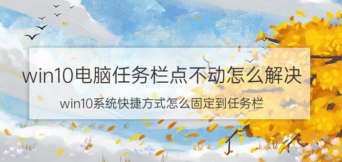 win10电脑任务栏点不动怎么解决 win10系统快捷方式怎么固定到任务栏？